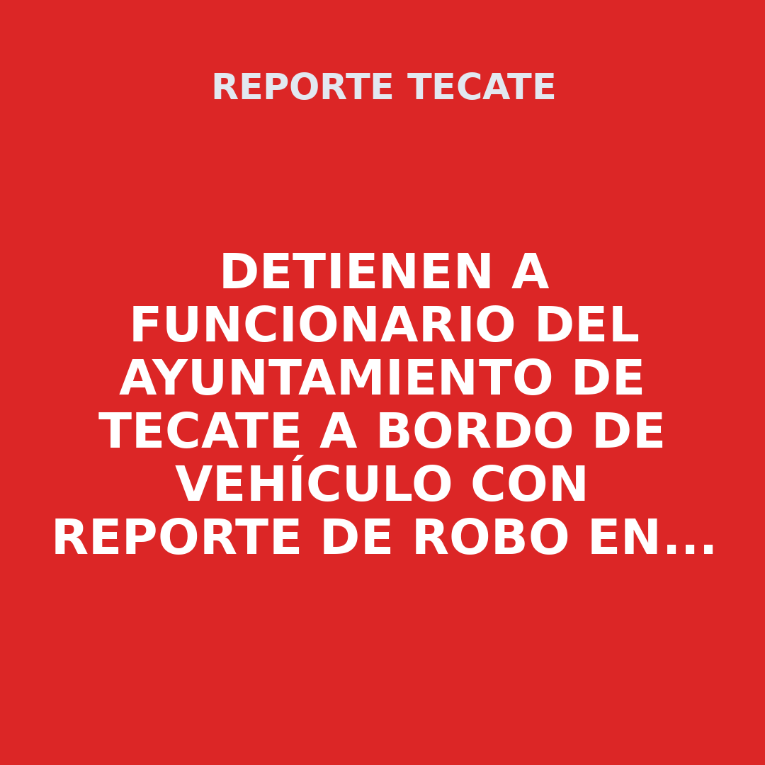 Detienen a funcionario del Ayuntamiento de Tecate a bordo de vehículo con reporte de robo en EE.UU.