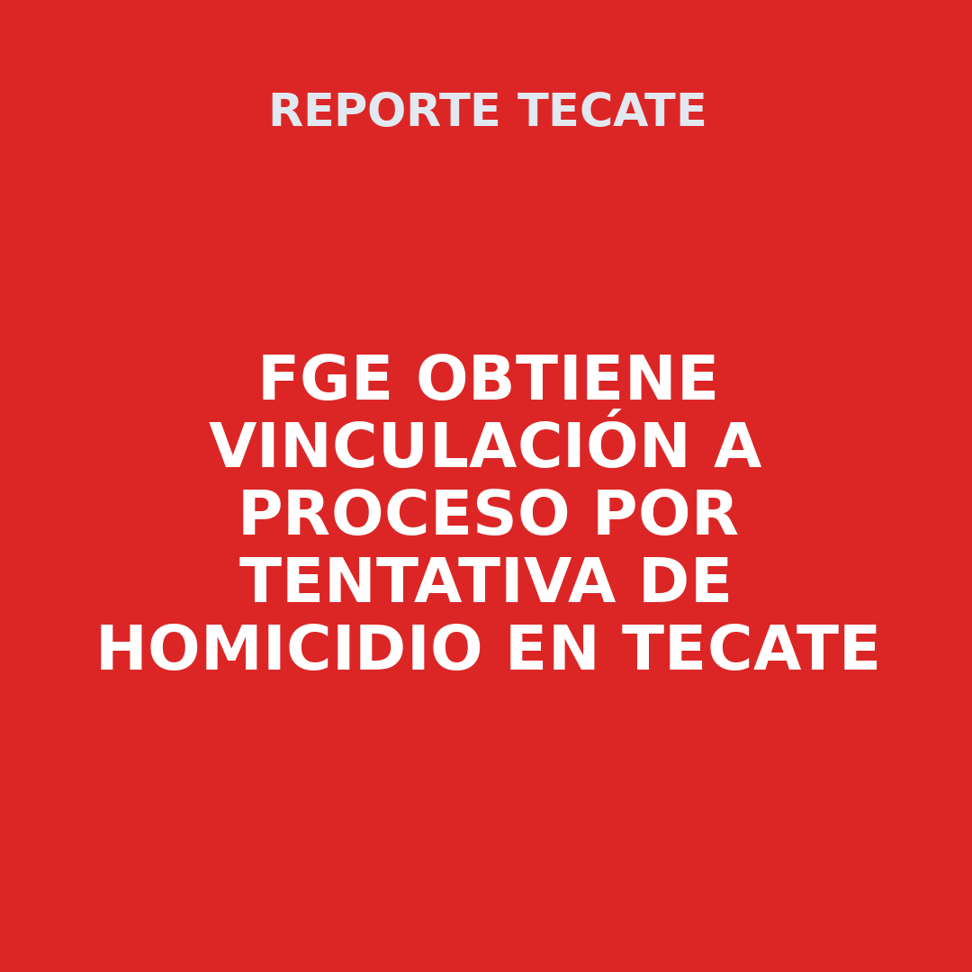 FGE OBTIENE VINCULACIÓN A PROCESO POR TENTATIVA DE HOMICIDIO EN TECATE