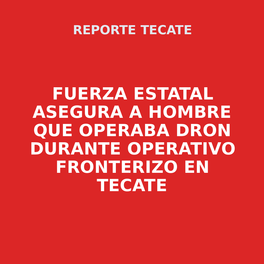 FUERZA ESTATAL ASEGURA A HOMBRE QUE OPERABA DRON DURANTE OPERATIVO FRONTERIZO EN TECATE