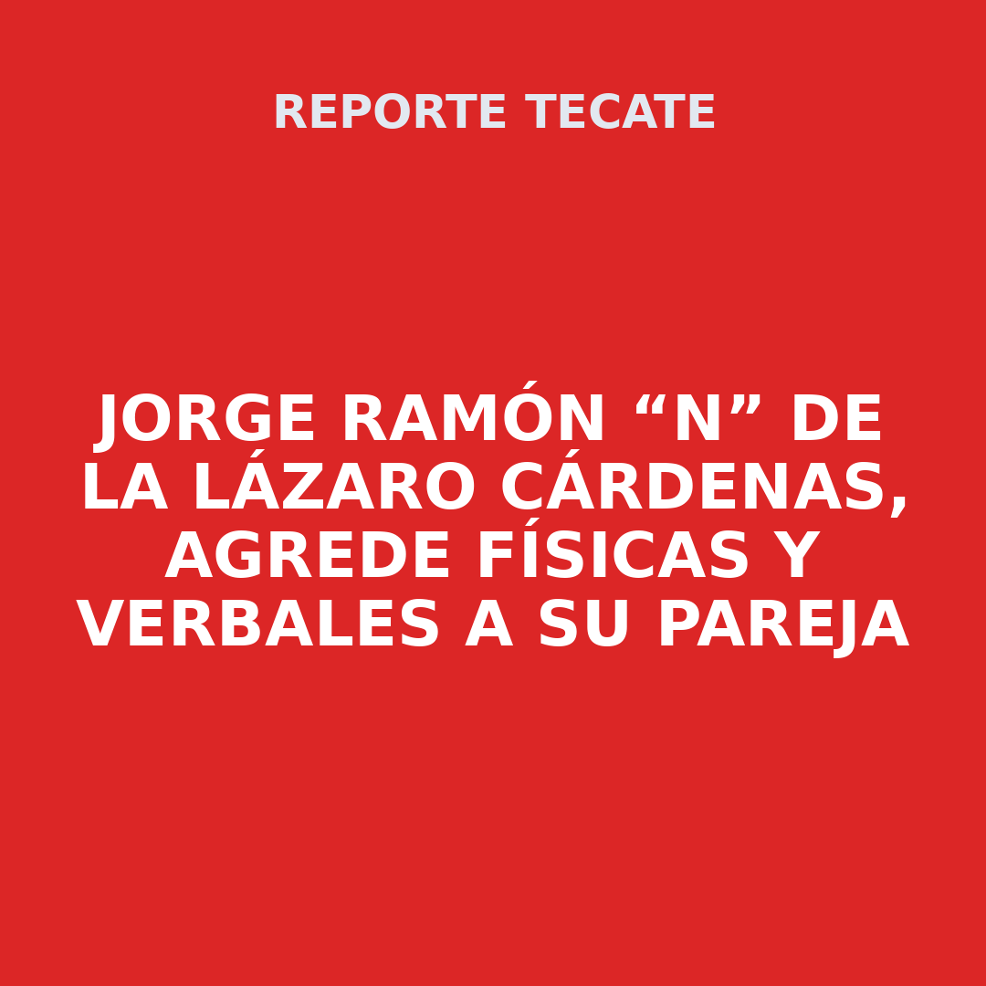 Jorge Ramón “N” de la Lázaro Cárdenas, agrede físicas y verbales a su pareja