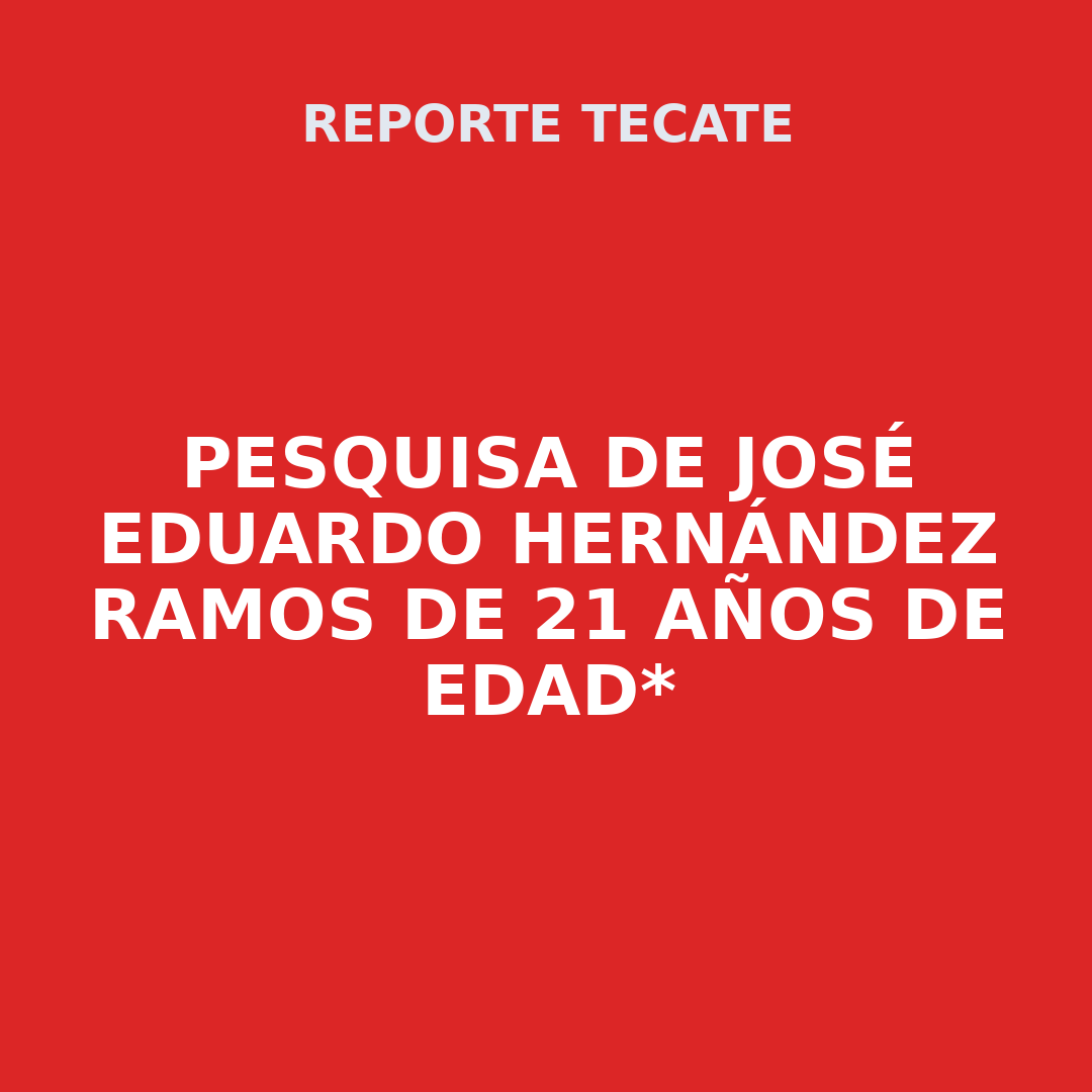 PESQUISA DE JOSÉ EDUARDO HERNÁNDEZ RAMOS DE 21 AÑOS DE EDAD*