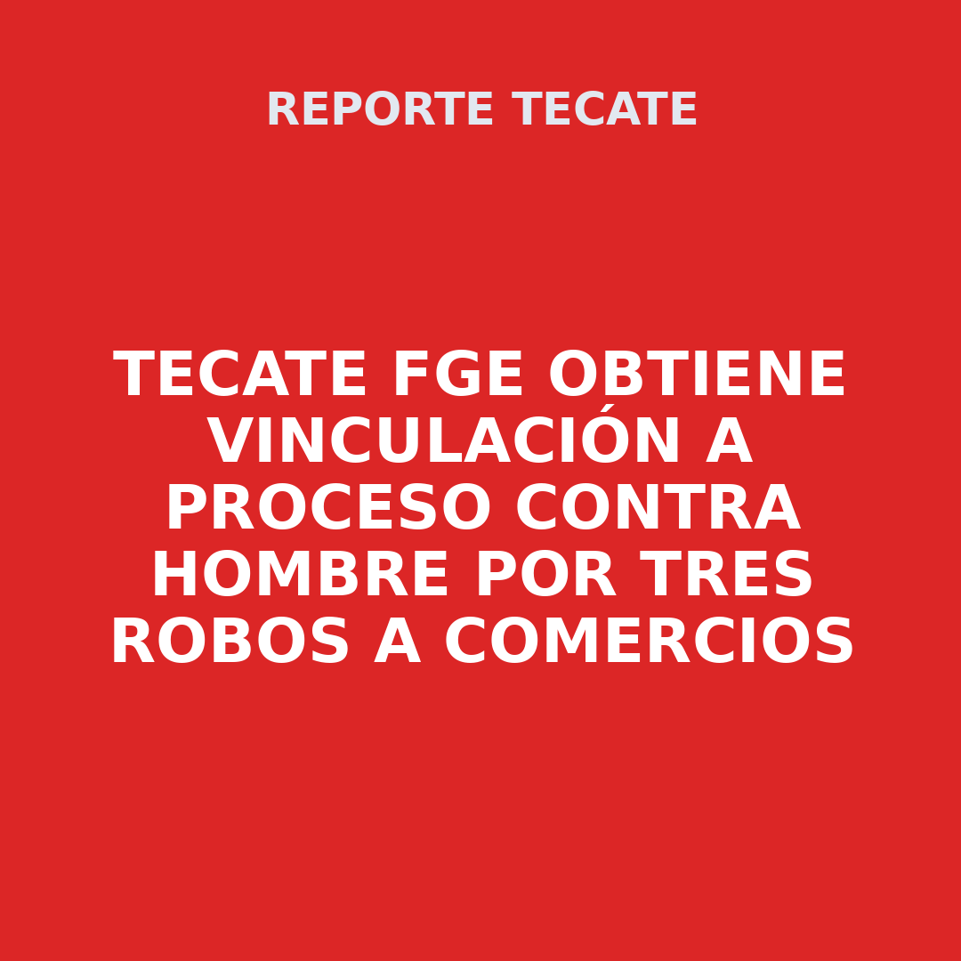 TECATE FGE obtiene vinculación a proceso contra hombre por tres robos a comercios