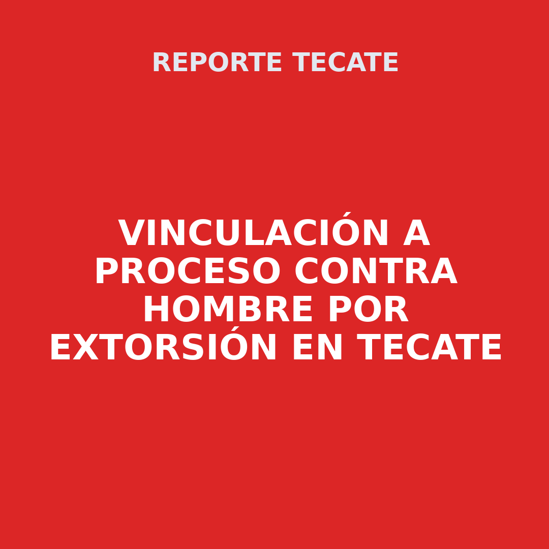 VINCULACIÓN A proceso contra hombre por extorsión en Tecate